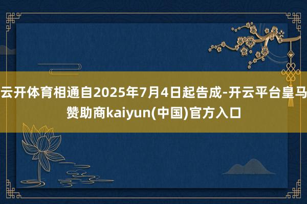 云开体育相通自2025年7月4日起告成-开云平台皇马赞助商kaiyun(中国)官方入口