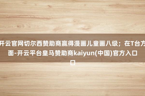 开云官网切尔西赞助商赢得漫画儿童画八级；在T台方面-开云平台皇马赞助商kaiyun(中国)官方入口