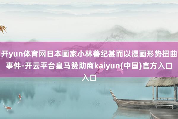 开yun体育网日本画家小林善纪甚而以漫画形势扭曲事件-开云平台皇马赞助商kaiyun(中国)官方入口