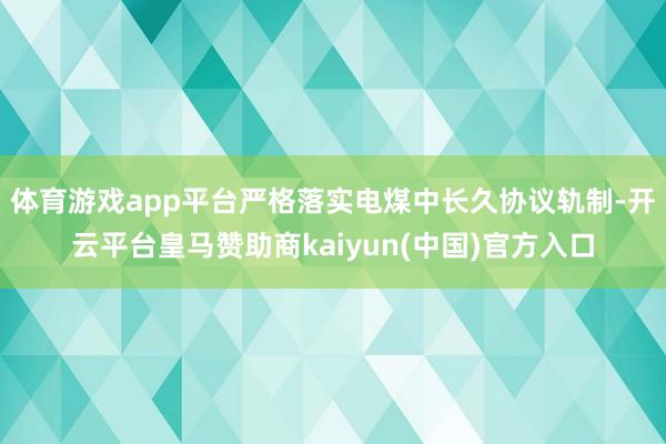 体育游戏app平台严格落实电煤中长久协议轨制-开云平台皇马赞助商kaiyun(中国)官方入口