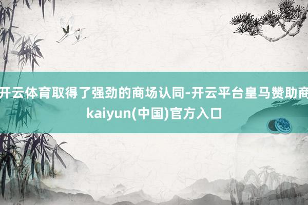 开云体育取得了强劲的商场认同-开云平台皇马赞助商kaiyun(中国)官方入口