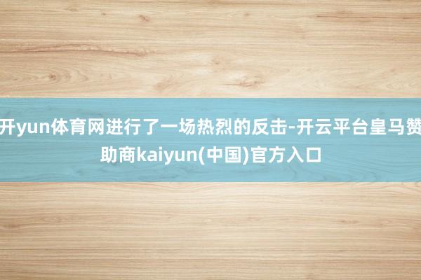 开yun体育网进行了一场热烈的反击-开云平台皇马赞助商kaiyun(中国)官方入口