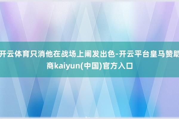 开云体育只消他在战场上阐发出色-开云平台皇马赞助商kaiyun(中国)官方入口