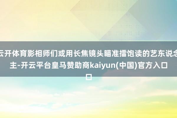 云开体育影相师们或用长焦镜头瞄准擂饱读的艺东说念主-开云平台皇马赞助商kaiyun(中国)官方入口