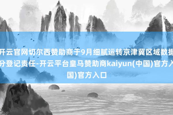 开云官网切尔西赞助商于9月细腻运转京津冀区域数据身分登记责任-开云平台皇马赞助商kaiyun(中国)