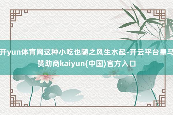 开yun体育网这种小吃也随之风生水起-开云平台皇马赞助商kaiyun(中国)官方入口