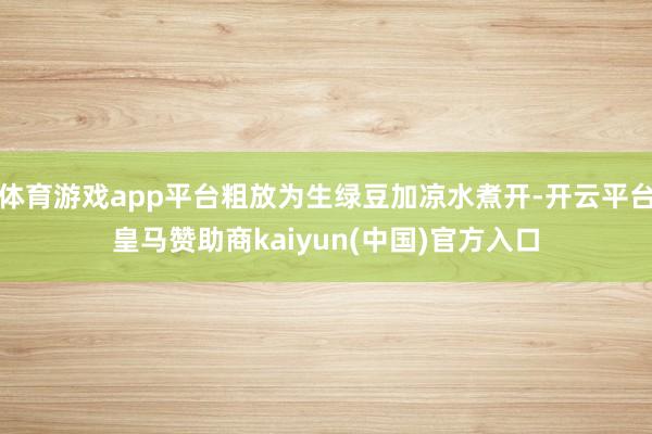 体育游戏app平台粗放为生绿豆加凉水煮开-开云平台皇马赞助商kaiyun(中国)官方入口