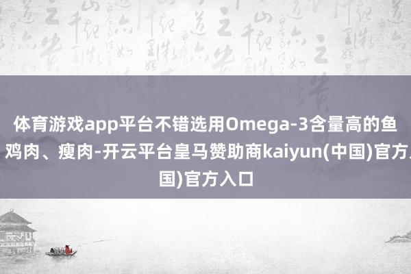 体育游戏app平台不错选用Omega-3含量高的鱼类、鸡肉、瘦肉-开云平台皇马赞助商kaiyun(中国)官方入口