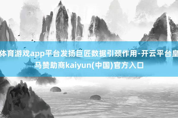 体育游戏app平台发扬巨匠数据引颈作用-开云平台皇马赞助商kaiyun(中国)官方入口