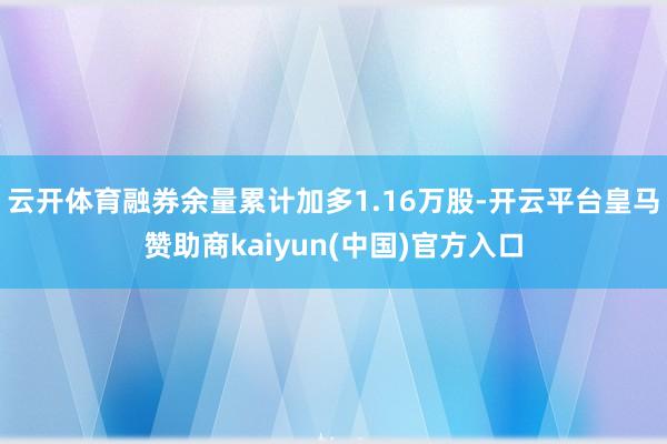 云开体育融券余量累计加多1.16万股-开云平台皇马赞助商kaiyun(中国)官方入口
