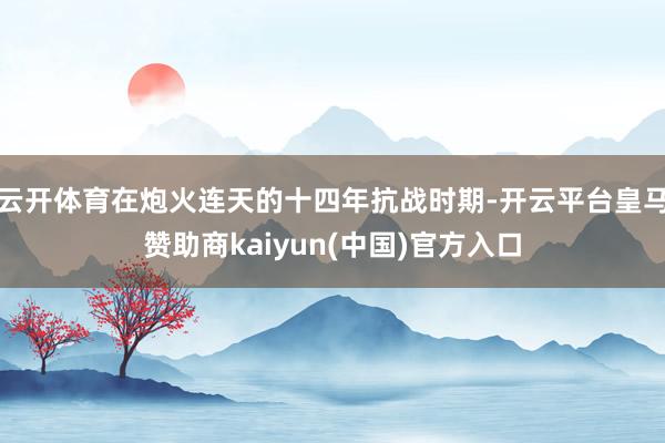 云开体育在炮火连天的十四年抗战时期-开云平台皇马赞助商kaiyun(中国)官方入口