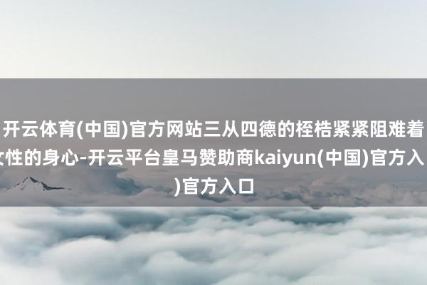 开云体育(中国)官方网站三从四德的桎梏紧紧阻难着女性的身心-开云平台皇马赞助商kaiyun(中国)官方入口
