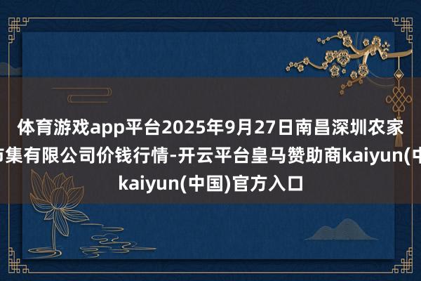 体育游戏app平台2025年9月27日南昌深圳农家具中心批发市集有限公司价钱行情-开云平台皇马赞助商