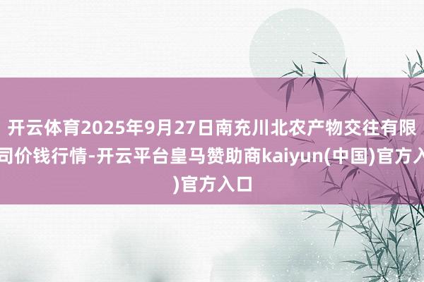 开云体育2025年9月27日南充川北农产物交往有限公司价钱行情-开云平台皇马赞助商kaiyun(中国)官方入口