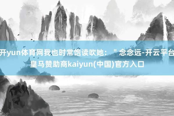 开yun体育网我也时常饱读吹她：＂念念远-开云平台皇马赞助商kaiyun(中国)官方入口