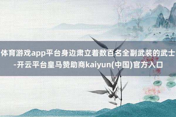 体育游戏app平台身边肃立着数百名全副武装的武士-开云平台皇马赞助商kaiyun(中国)官方入口
