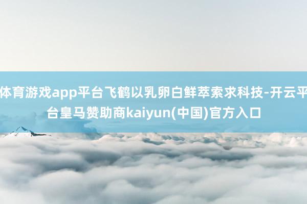 体育游戏app平台飞鹤以乳卵白鲜萃索求科技-开云平台皇马赞助商kaiyun(中国)官方入口