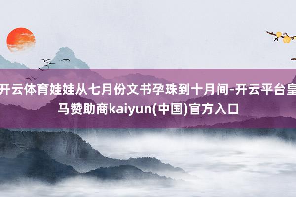 开云体育娃娃从七月份文书孕珠到十月间-开云平台皇马赞助商kaiyun(中国)官方入口