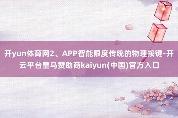 开yun体育网2、APP智能限度传统的物理按键-开云平台皇马赞助商kaiyun(中国)官方入口