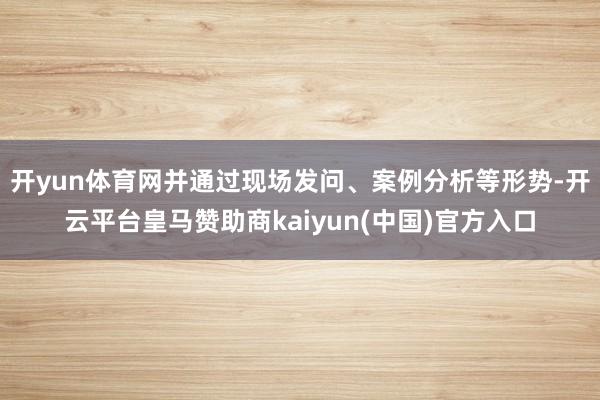 开yun体育网并通过现场发问、案例分析等形势-开云平台皇马赞助商kaiyun(中国)官方入口