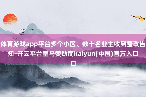 体育游戏app平台多个小区、数十名业主收到整改告知-开云平台皇马赞助商kaiyun(中国)官方入口