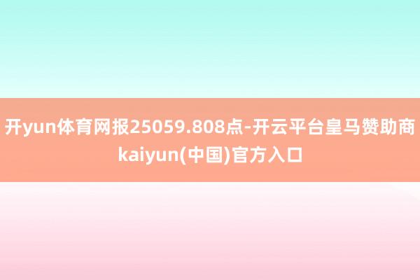 开yun体育网报25059.808点-开云平台皇马赞助商kaiyun(中国)官方入口