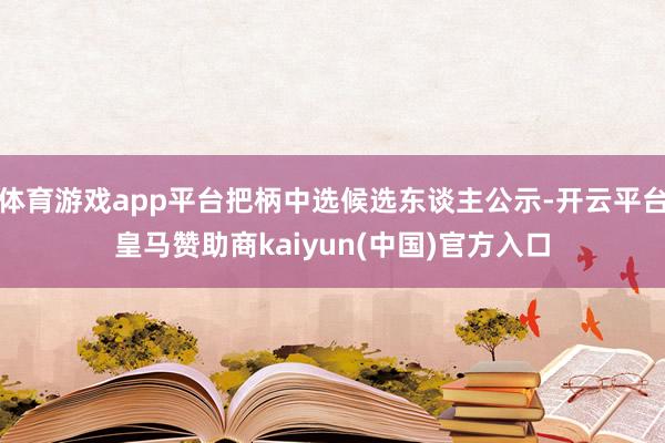 体育游戏app平台把柄中选候选东谈主公示-开云平台皇马赞助商kaiyun(中国)官方入口