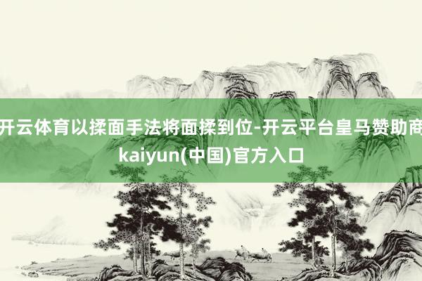 开云体育以揉面手法将面揉到位-开云平台皇马赞助商kaiyun(中国)官方入口