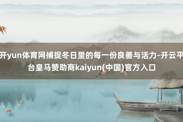 开yun体育网捕捉冬日里的每一份良善与活力-开云平台皇马赞助商kaiyun(中国)官方入口