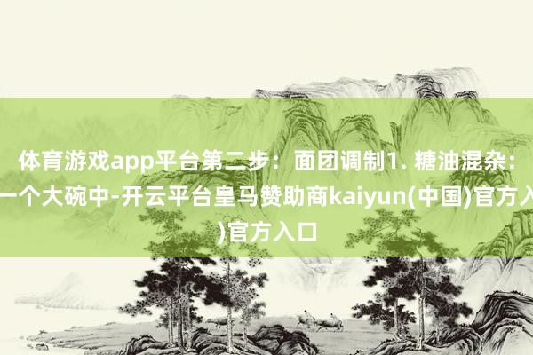 体育游戏app平台第二步：面团调制1. 糖油混杂：在一个大碗中-开云平台皇马赞助商kaiyun(中国)官方入口
