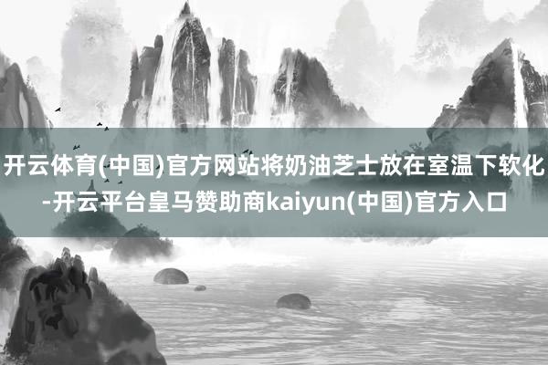 开云体育(中国)官方网站将奶油芝士放在室温下软化-开云平台皇马赞助商kaiyun(中国)官方入口