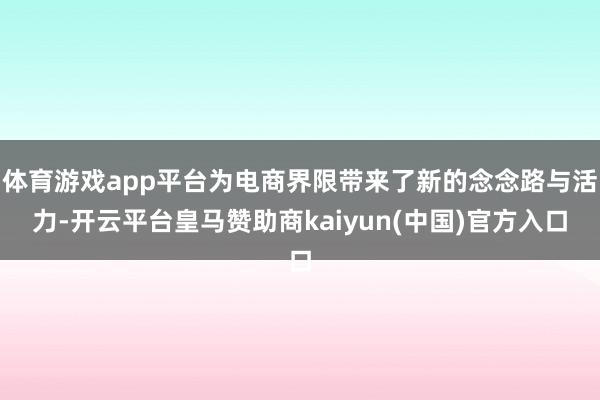 体育游戏app平台为电商界限带来了新的念念路与活力-开云平台皇马赞助商kaiyun(中国)官方入口