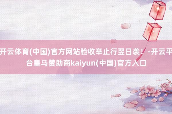 开云体育(中国)官方网站验收举止行翌日袭！-开云平台皇马赞助商kaiyun(中国)官方入口