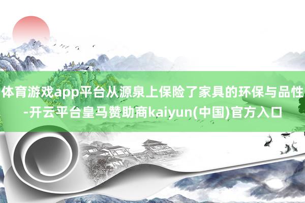 体育游戏app平台从源泉上保险了家具的环保与品性-开云平台皇马赞助商kaiyun(中国)官方入口