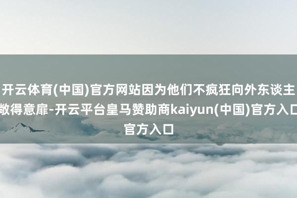 开云体育(中国)官方网站因为他们不疯狂向外东谈主敞得意扉-开云平台皇马赞助商kaiyun(中国)官方入口