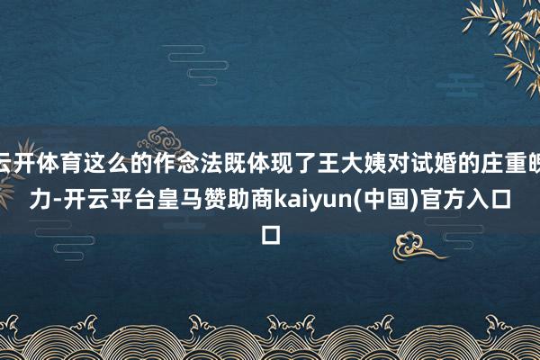 云开体育这么的作念法既体现了王大姨对试婚的庄重魄力-开云平台皇马赞助商kaiyun(中国)官方入口