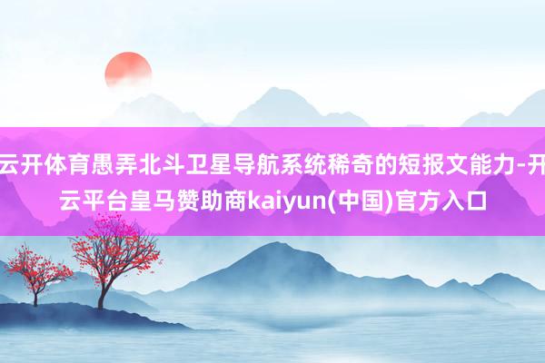 云开体育愚弄北斗卫星导航系统稀奇的短报文能力-开云平台皇马赞助商kaiyun(中国)官方入口