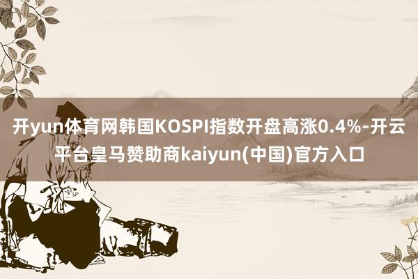 开yun体育网韩国KOSPI指数开盘高涨0.4%-开云平台皇马赞助商kaiyun(中国)官方入口