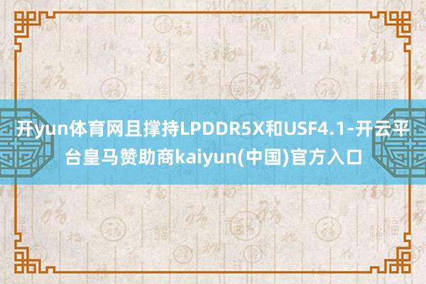 开yun体育网且撑持LPDDR5X和USF4.1-开云平台皇马赞助商kaiyun(中国)官方入口