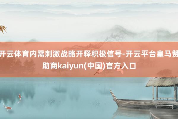 开云体育内需刺激战略开释积极信号-开云平台皇马赞助商kaiyun(中国)官方入口