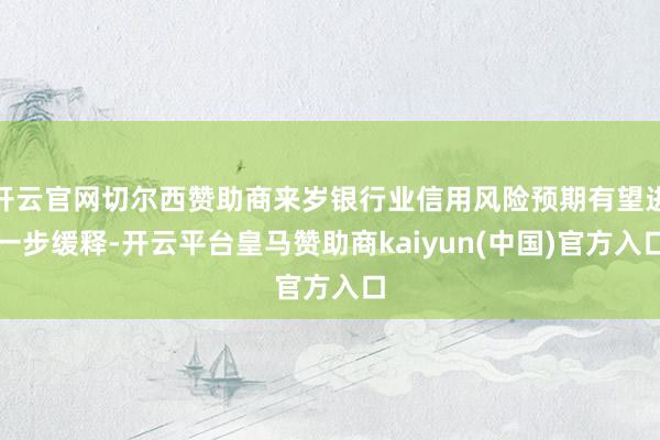 开云官网切尔西赞助商来岁银行业信用风险预期有望进一步缓释-开云平台皇马赞助商kaiyun(中国)官方入口