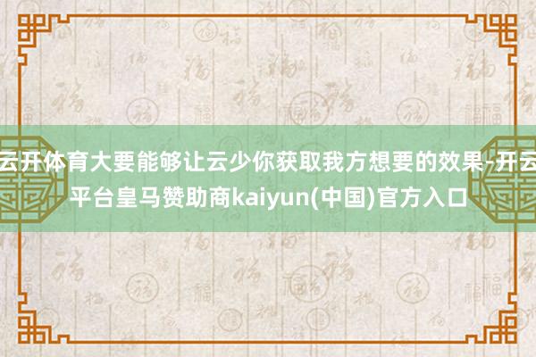 云开体育大要能够让云少你获取我方想要的效果-开云平台皇马赞助商kaiyun(中国)官方入口