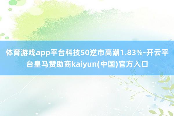 体育游戏app平台科技50逆市高潮1.83%-开云平台皇马赞助商kaiyun(中国)官方入口