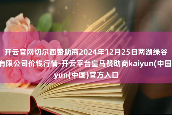 开云官网切尔西赞助商2024年12月25日两湖绿谷物流股份有限公司价钱行情-开云平台皇马赞助商kaiyun(中国)官方入口