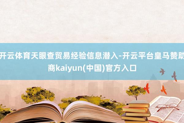 开云体育　　天眼查贸易经验信息潜入-开云平台皇马赞助商kaiyun(中国)官方入口