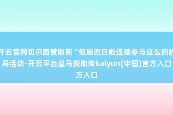 开云官网切尔西赞助商“但愿改日能连续参与这么的疏导活动-开云平台皇马赞助商kaiyun(中国)官方入口