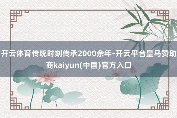 开云体育传统时刻传承2000余年-开云平台皇马赞助商kaiyun(中国)官方入口
