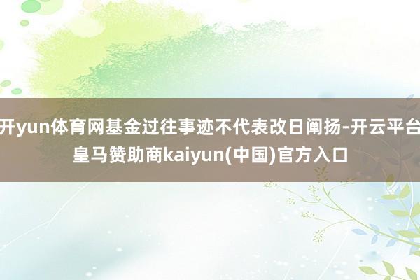 开yun体育网基金过往事迹不代表改日阐扬-开云平台皇马赞助商kaiyun(中国)官方入口