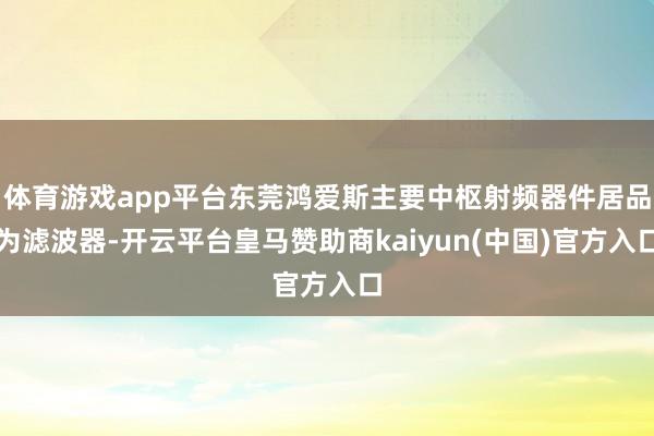 体育游戏app平台东莞鸿爱斯主要中枢射频器件居品为滤波器-开云平台皇马赞助商kaiyun(中国)官方入口