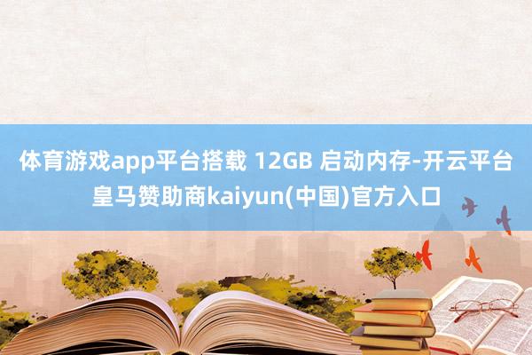 体育游戏app平台搭载 12GB 启动内存-开云平台皇马赞助商kaiyun(中国)官方入口